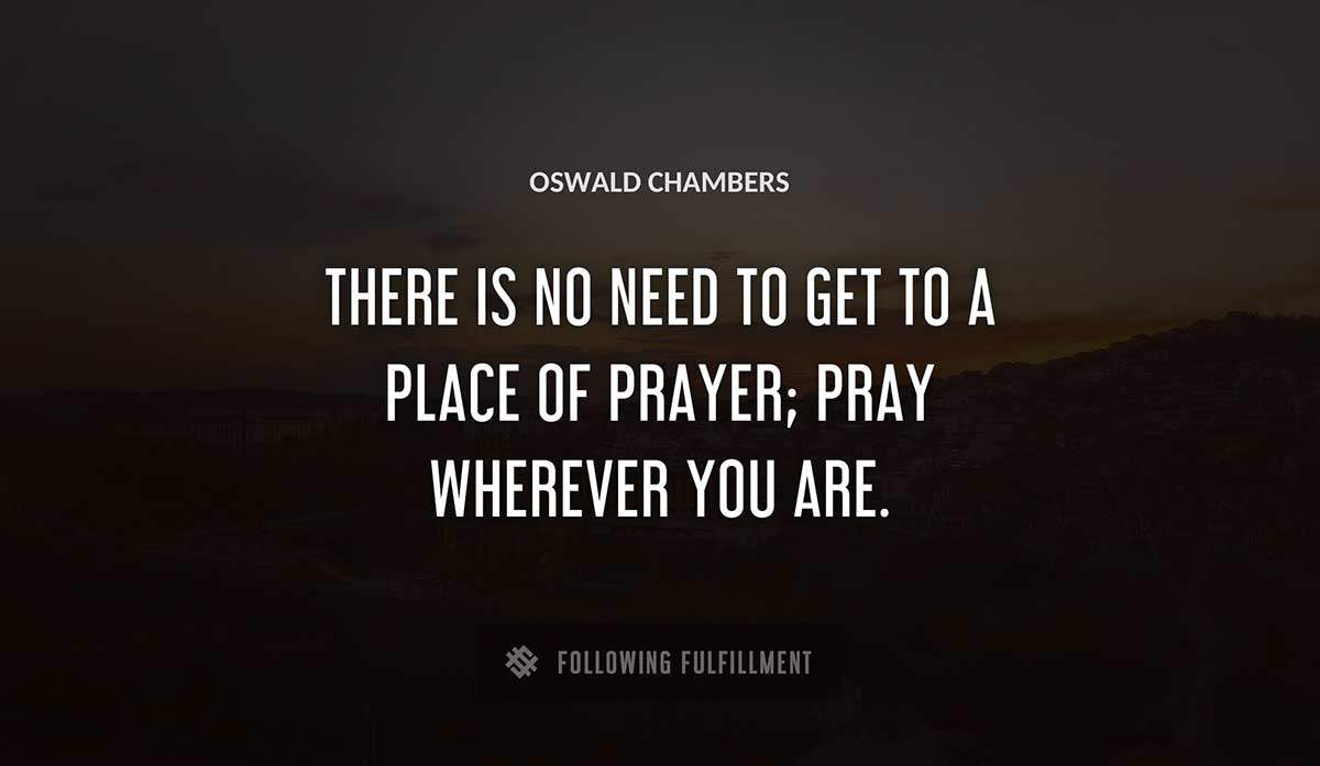 there is no need to get to a place of prayer pray wherever you are Oswald Chambers quote