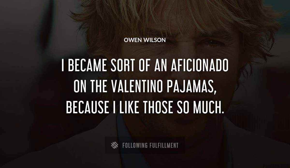 i became sort of an aficionado on the valentino pajamas because i like those so much Owen Wilson quote