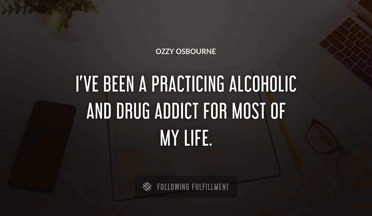 i ve been a practicing alcoholic and drug addict for most of my life Ozzy Osbourne quote