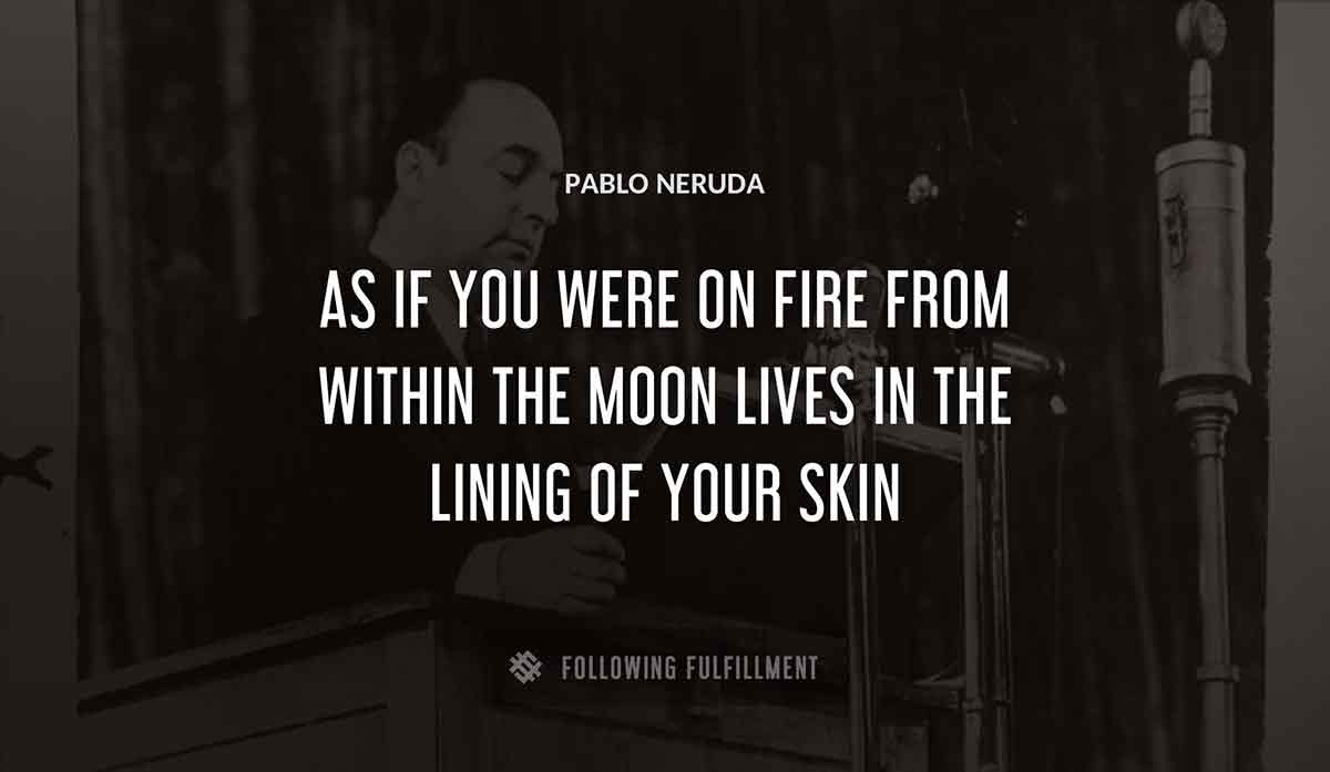 as if you were on fire from within the moon lives in the lining of your skin Pablo Neruda quote