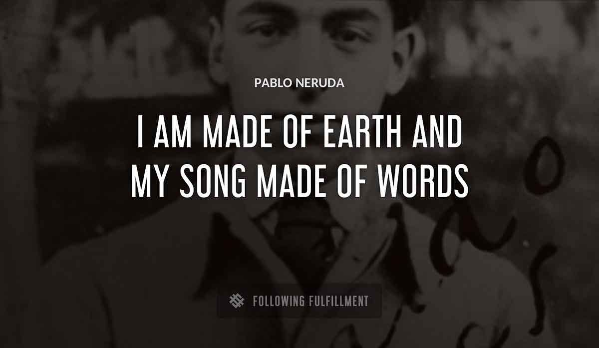 i am made of earth and my song made of words Pablo Neruda quote