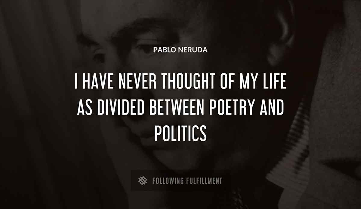 i have never thought of my life as divided between poetry and politics Pablo Neruda quote