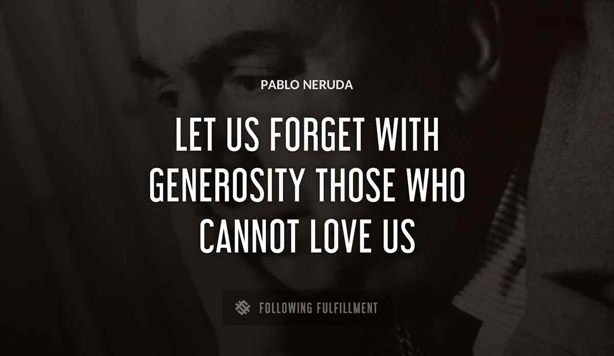 let us forget with generosity those who cannot love us Pablo Neruda quote