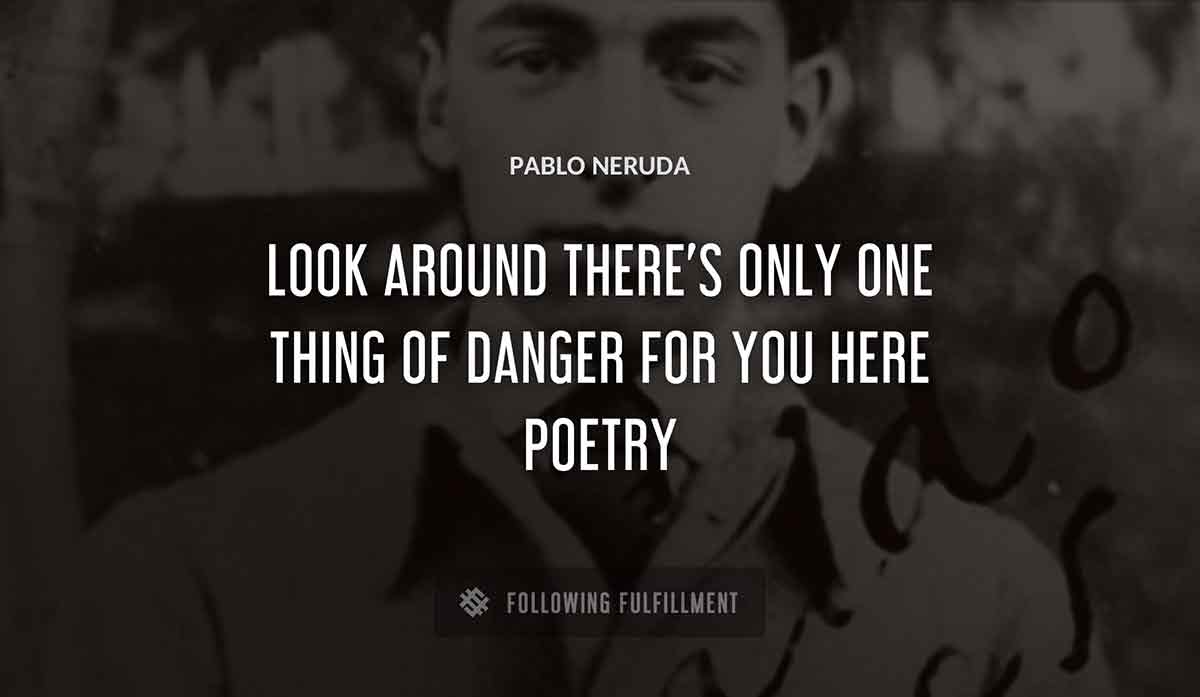 look around there s only one thing of danger for you here poetry Pablo Neruda quote