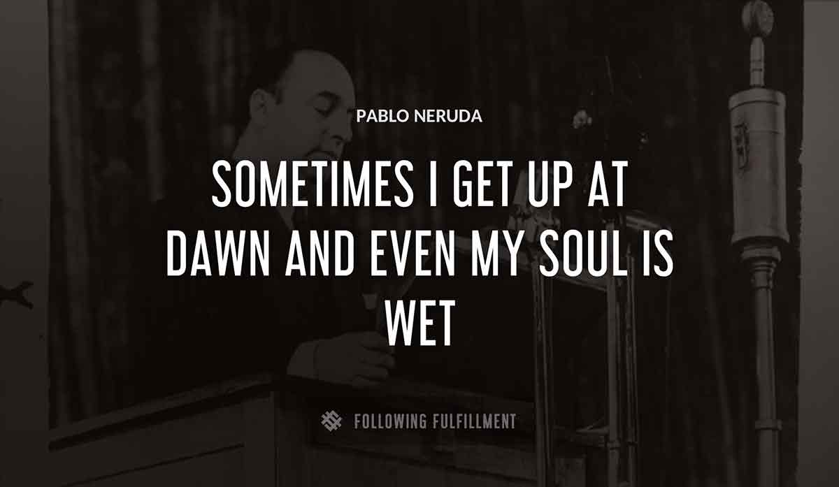 sometimes i get up at dawn and even my soul is wet Pablo Neruda quote