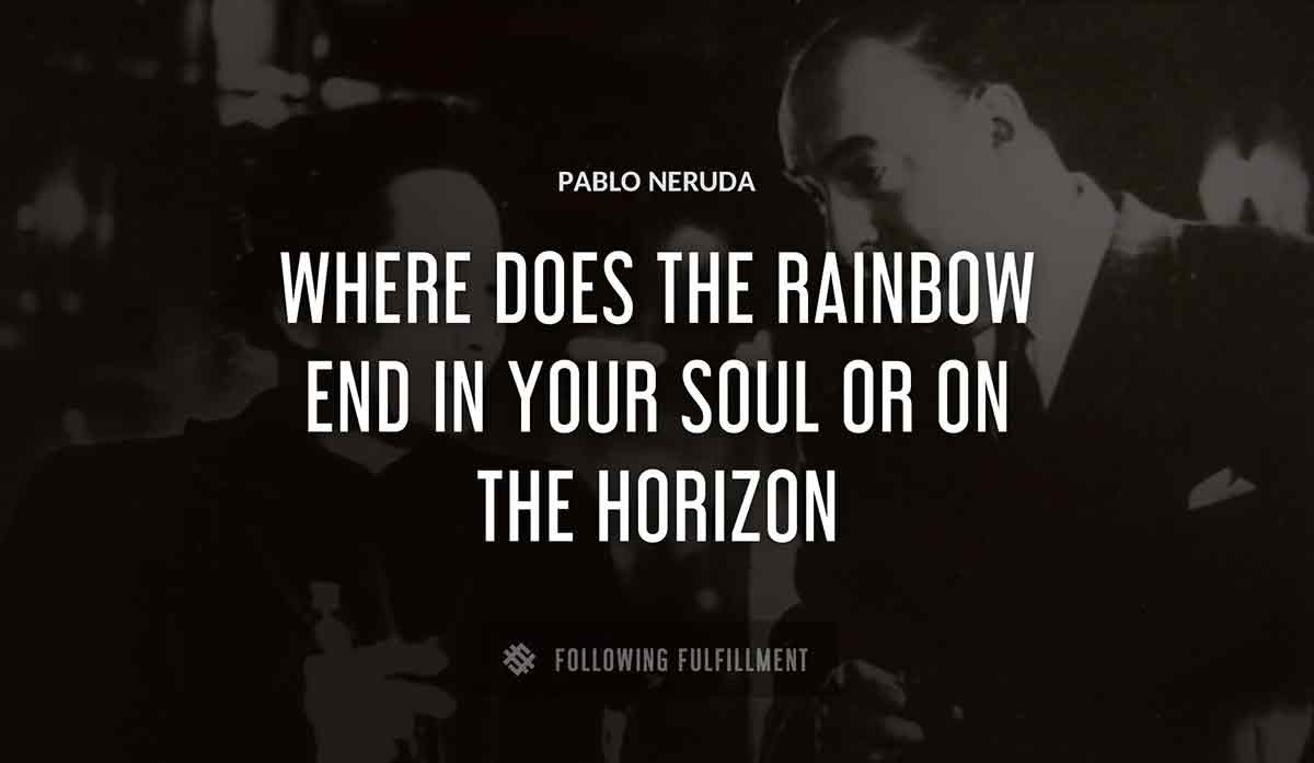 where does the rainbow end in your soul or on the horizon Pablo Neruda quote