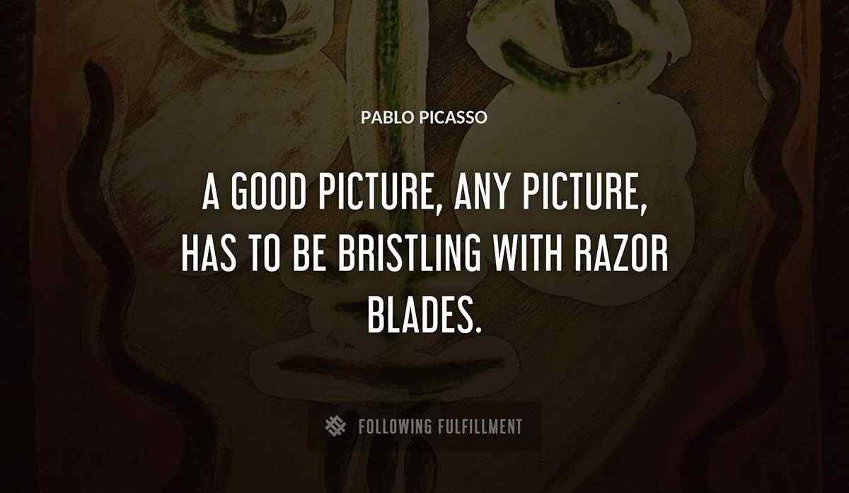 a good picture any picture has to be bristling with razor blades Pablo Picasso quote