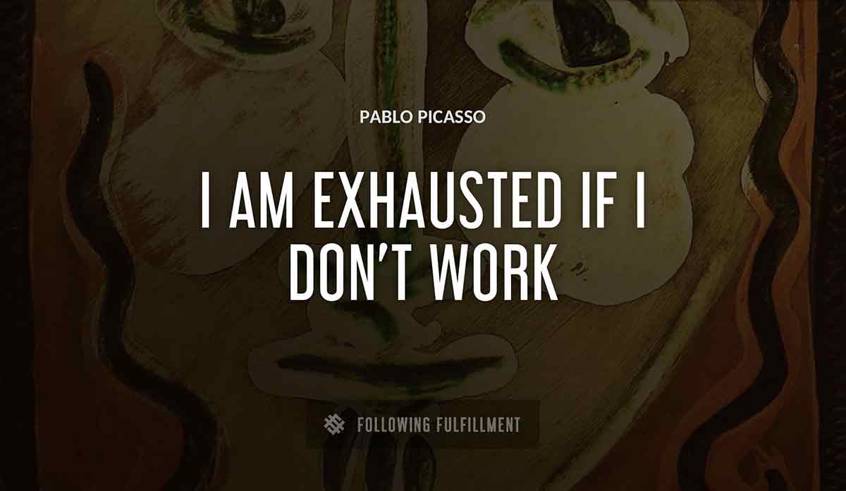 i am exhausted if i don t work Pablo Picasso quote
