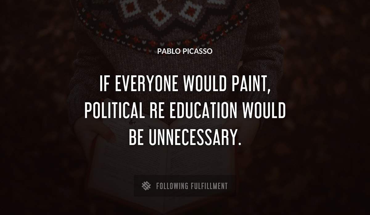 if everyone would paint political re education would be unnecessary Pablo Picasso quote
