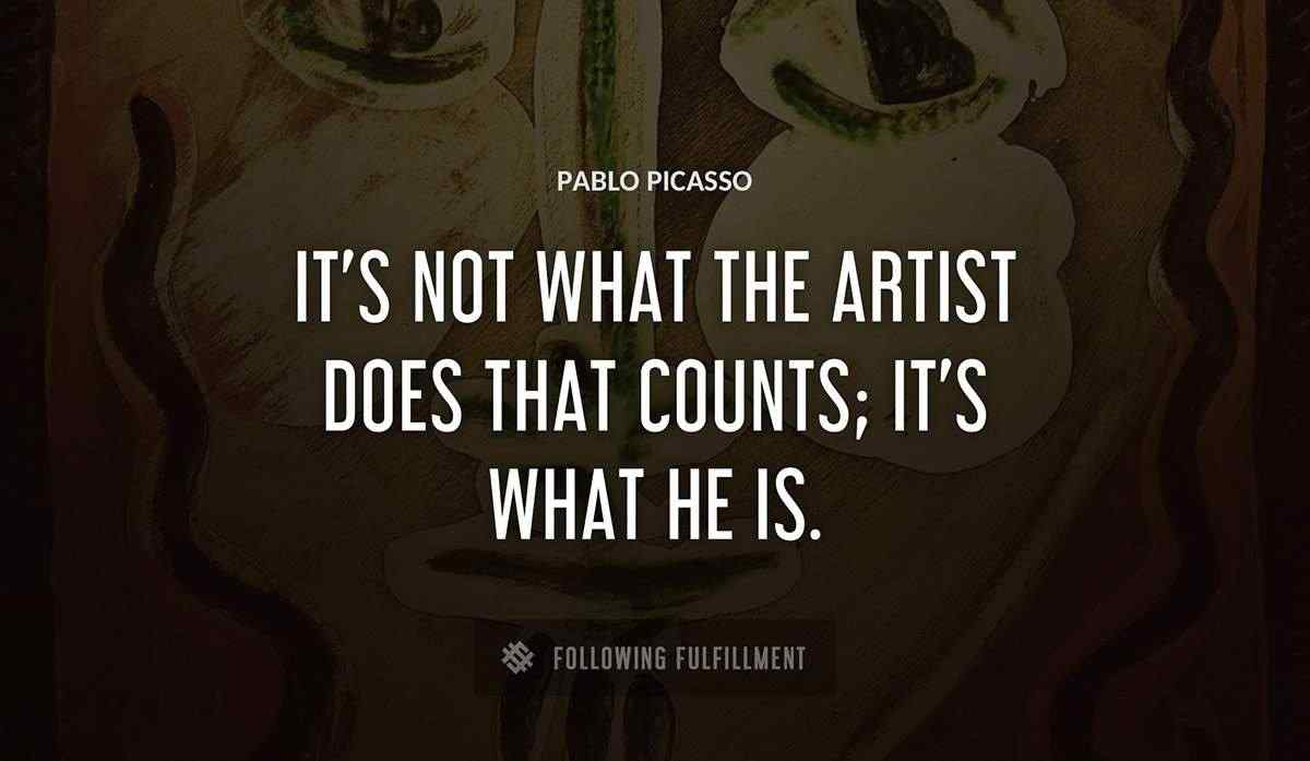 it s not what the artist does that counts it s what he is Pablo Picasso quote