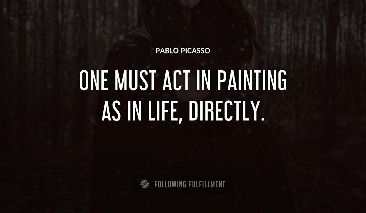 one must act in painting as in life directly Pablo Picasso quote