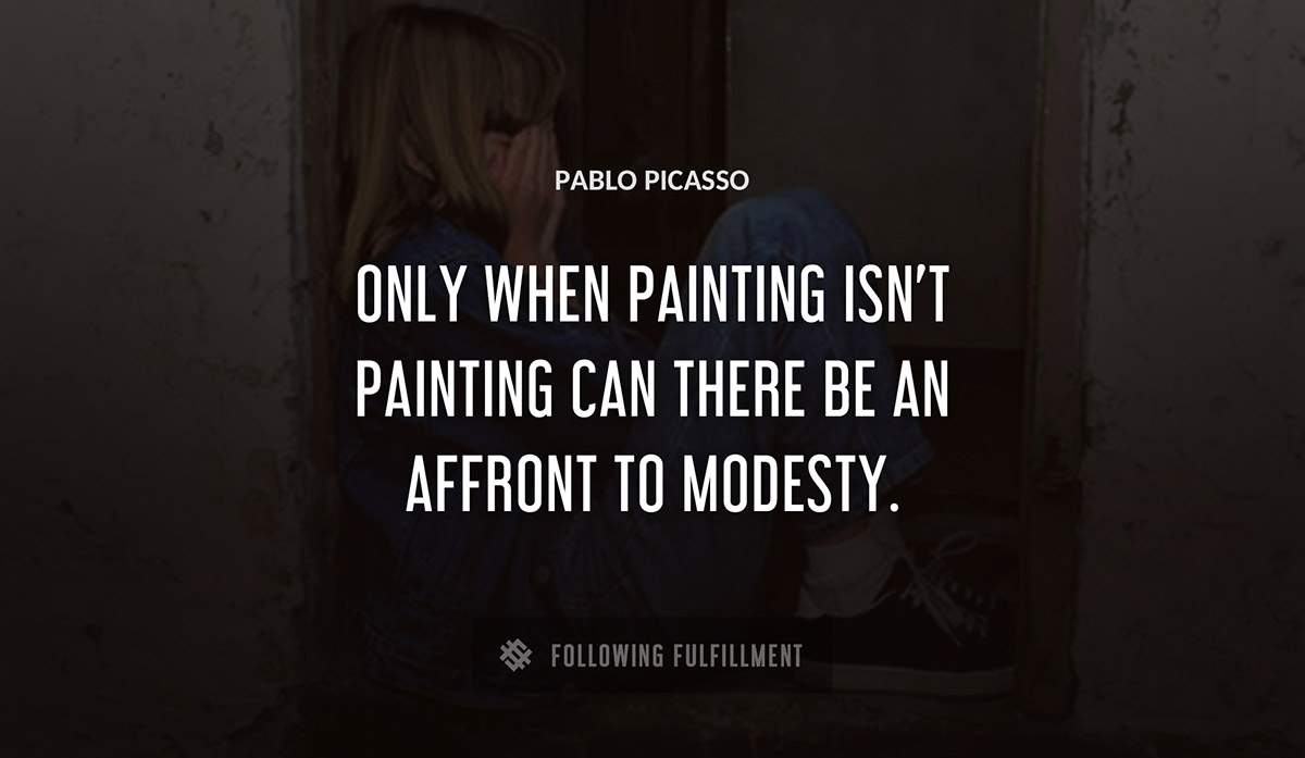 only when painting isn t painting can there be an affront to modesty Pablo Picasso quote