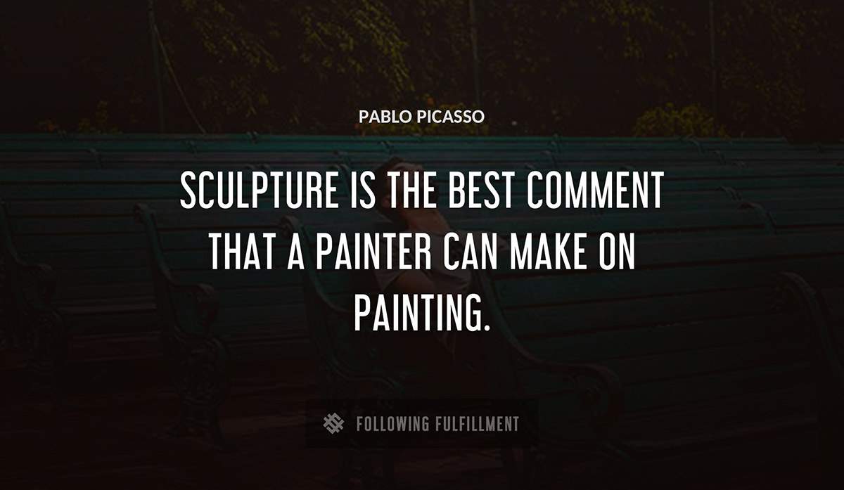 sculpture is the best comment that a painter can make on painting Pablo Picasso quote