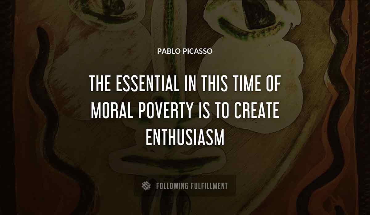 the essential in this time of moral poverty is to create enthusiasm Pablo Picasso quote