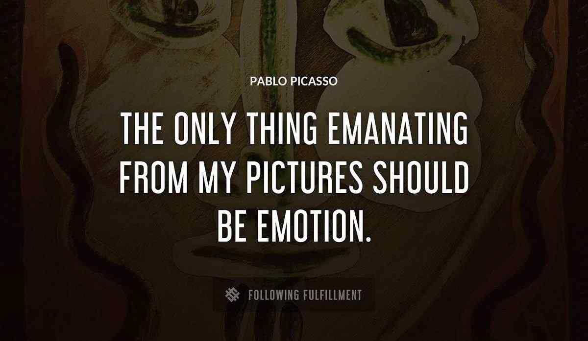 the only thing emanating from my pictures should be emotion Pablo Picasso quote