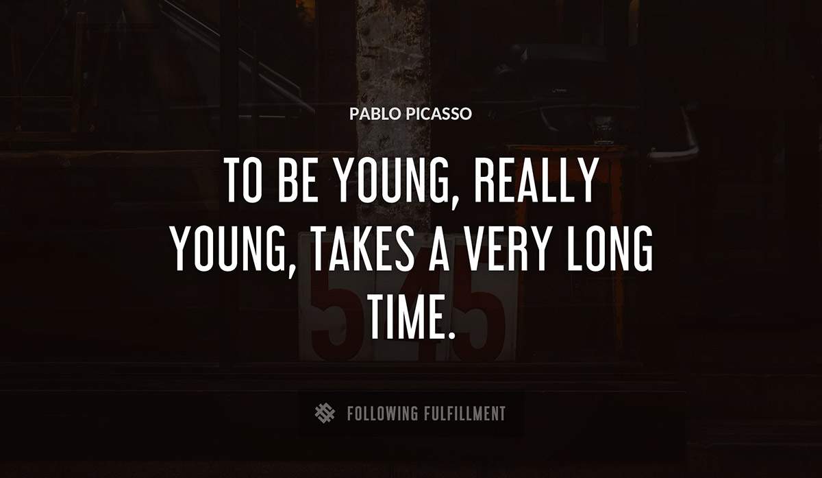 to be young really young takes a very long time Pablo Picasso quote