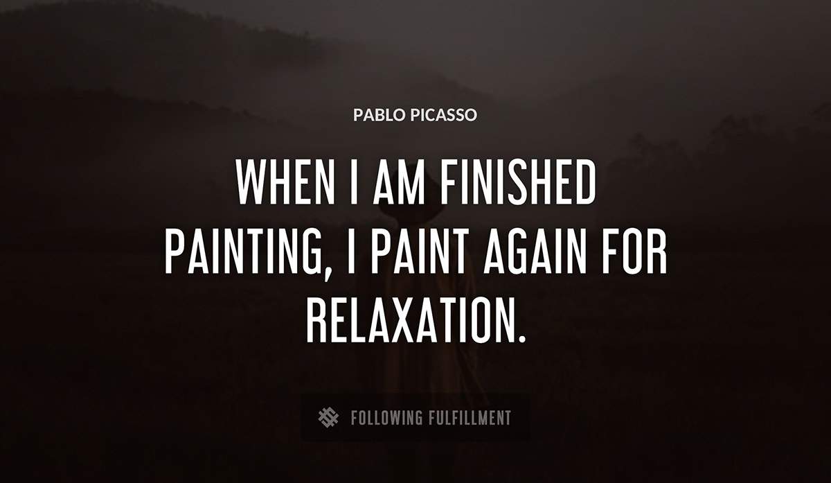 when i am finished painting i paint again for relaxation Pablo Picasso quote