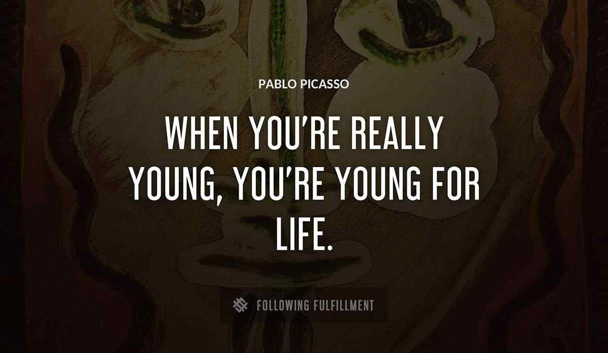 when you re really young you re young for life Pablo Picasso quote