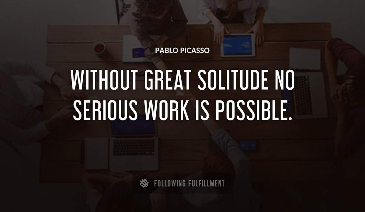 without great solitude no serious work is possible Pablo Picasso quote