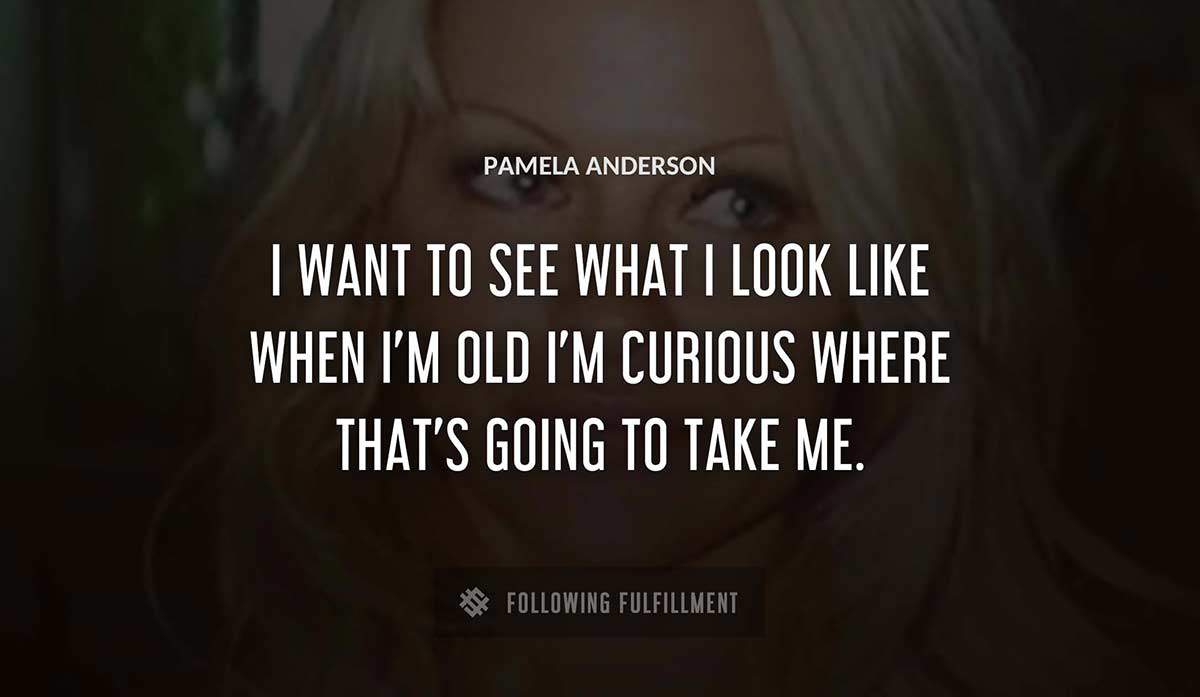i want to see what i look like when i m old i m curious where that s going to take me Pamela Anderson quote