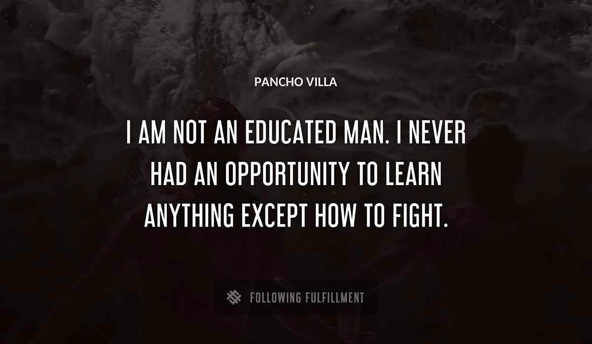 i am not an educated man i never had an opportunity to learn anything except how to fight Pancho Villa quote