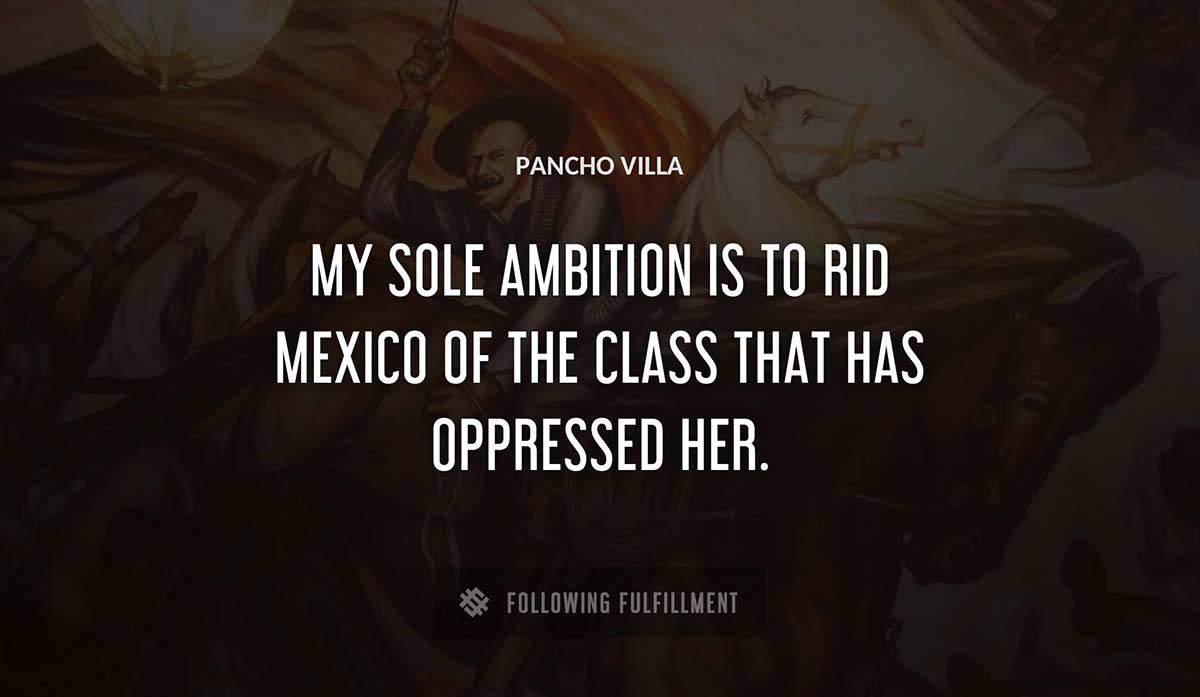 my sole ambition is to rid mexico of the class that has oppressed her Pancho Villa quote