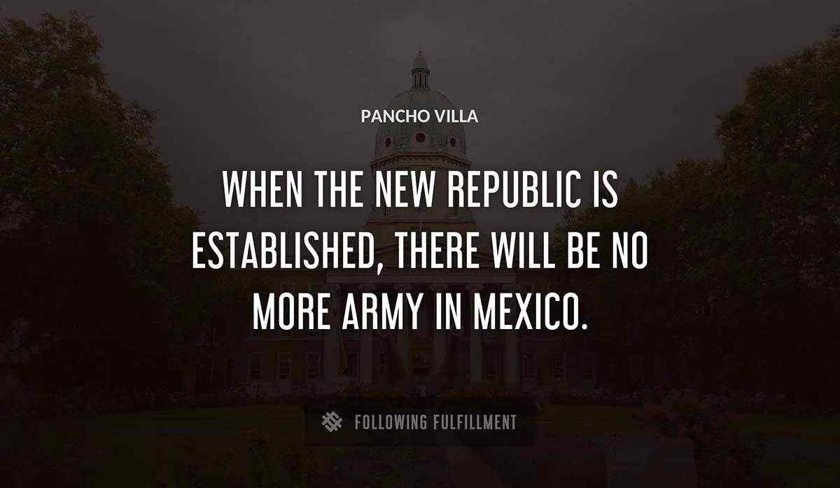 when the new republic is established there will be no more army in mexico Pancho Villa quote