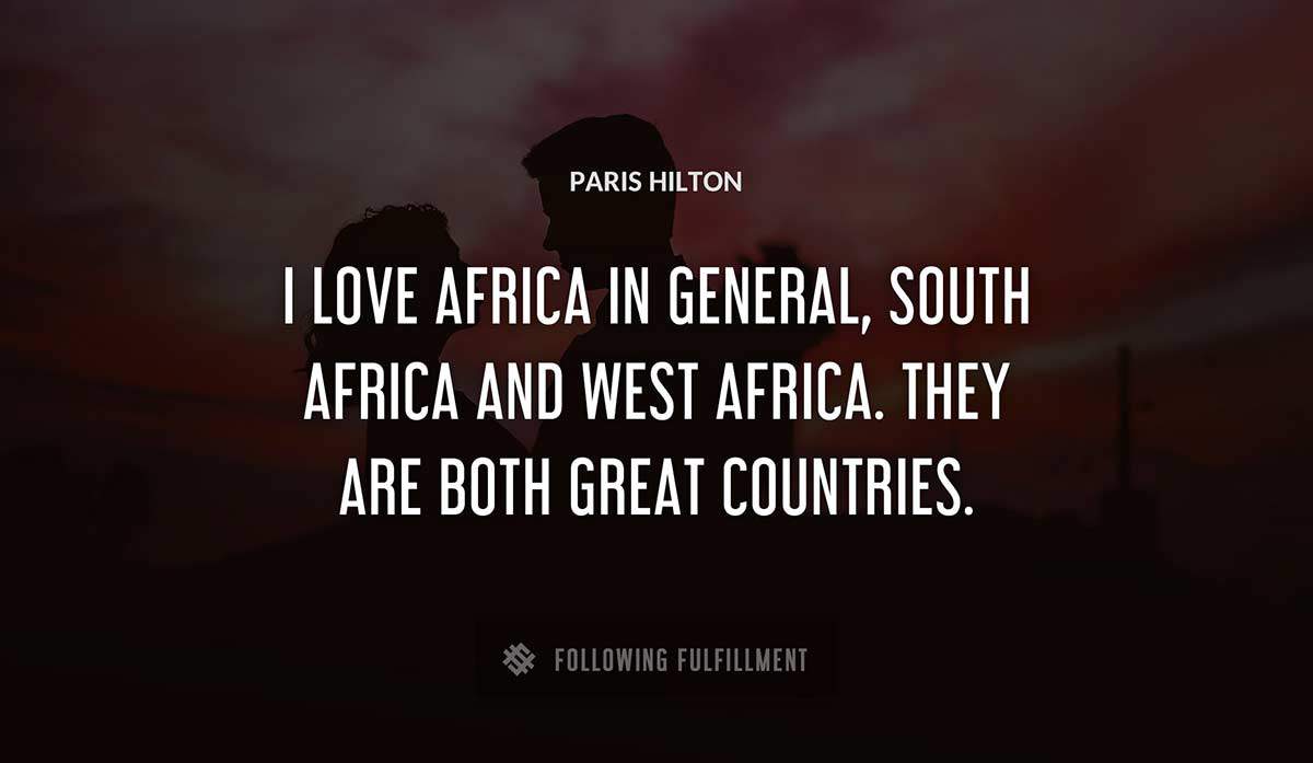 i love africa in general south africa and west africa they are both great countries Paris Hilton quote