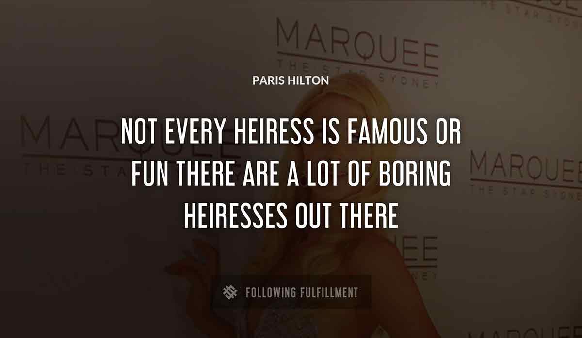 not every heiress is famous or fun there are a lot of boring heiresses out there Paris Hilton quote