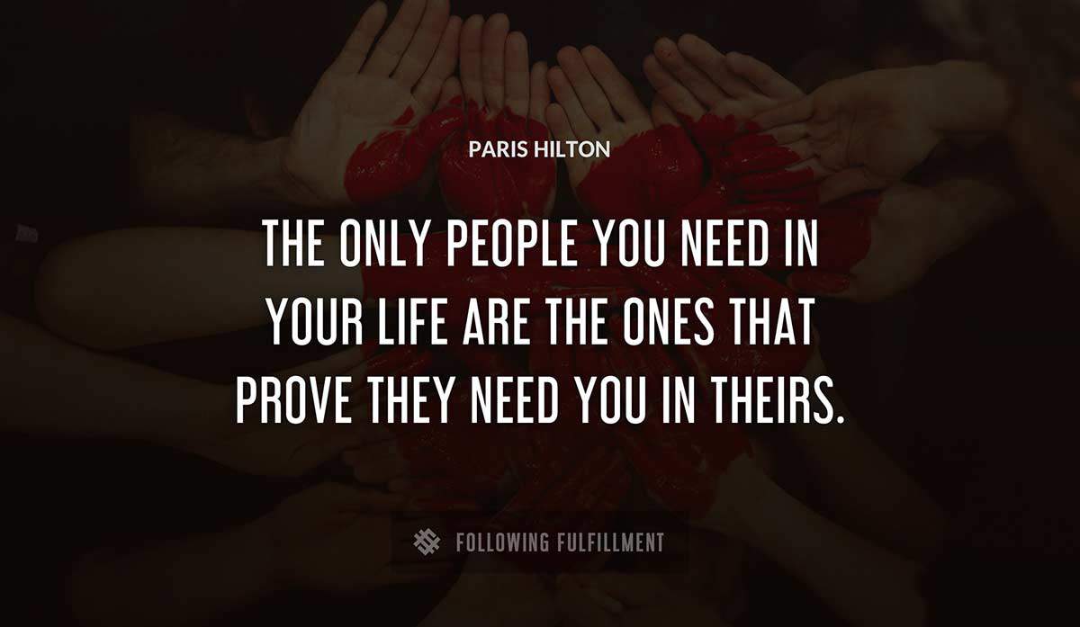 the only people you need in your life are the ones that prove they need you in theirs Paris Hilton quote
