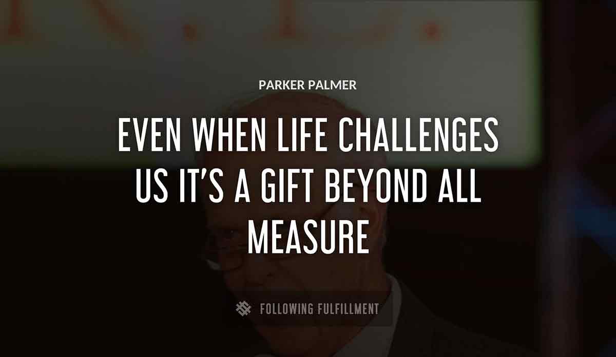 even when life challenges us it s a gift beyond all measure Parker Palmer quote