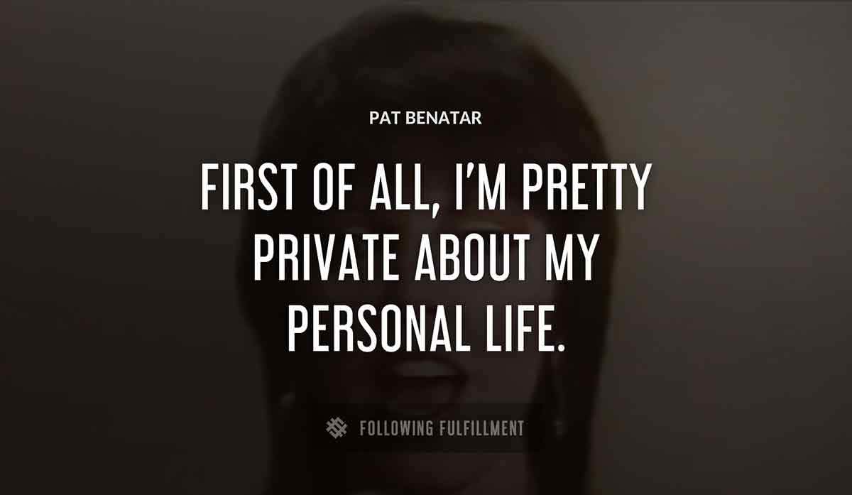 first of all i m pretty private about my personal life Pat Benatar quote