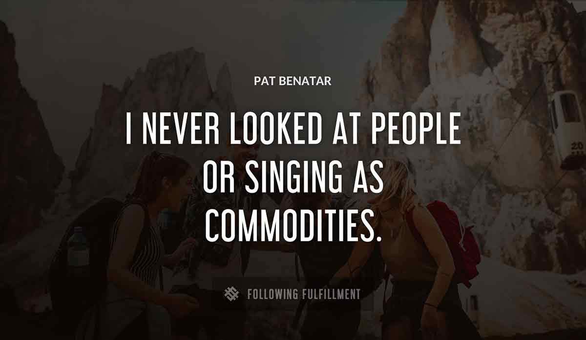 i never looked at people or singing as commodities Pat Benatar quote