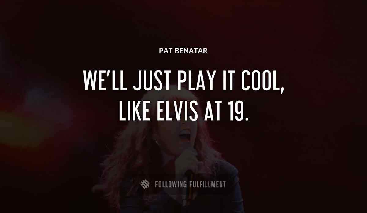 we ll just play it cool like elvis at 19 Pat Benatar quote