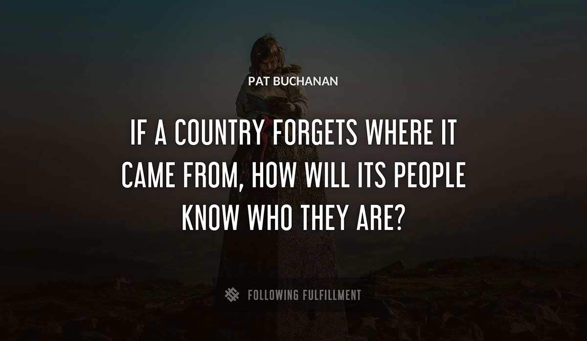 if a country forgets where it came from how will its people know who they are Pat Buchanan quote