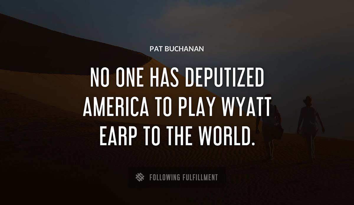 no one has deputized america to play wyatt earp to the world Pat Buchanan quote