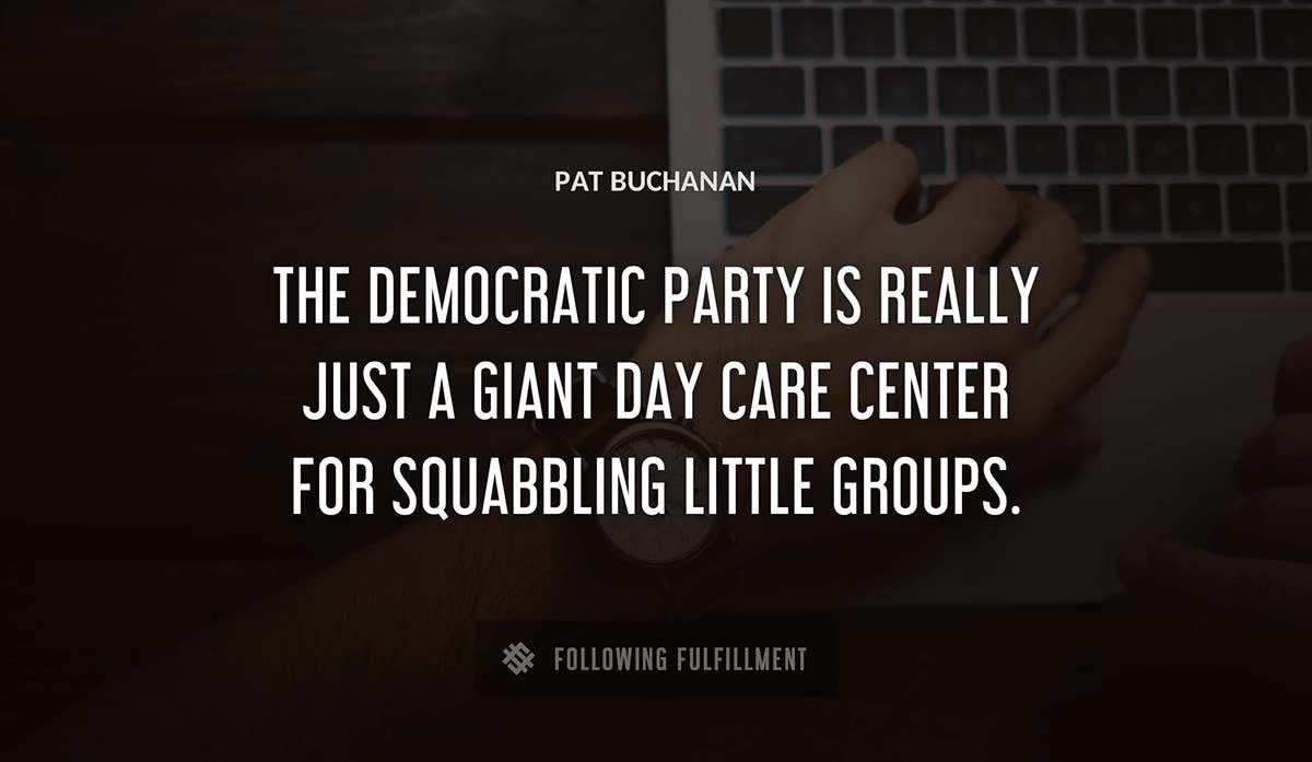 the democratic party is really just a giant day care center for squabbling little groups Pat Buchanan quote