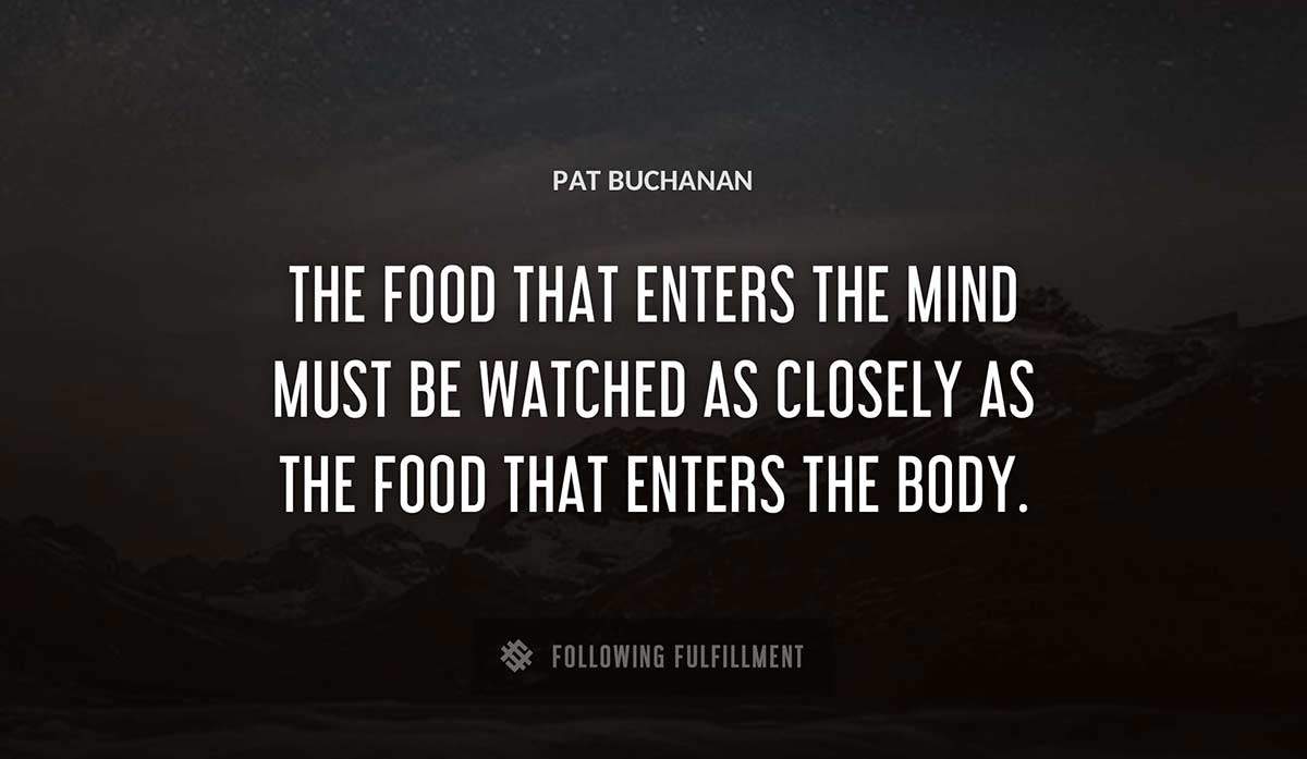the food that enters the mind must be watched as closely as the food that enters the body Pat Buchanan quote