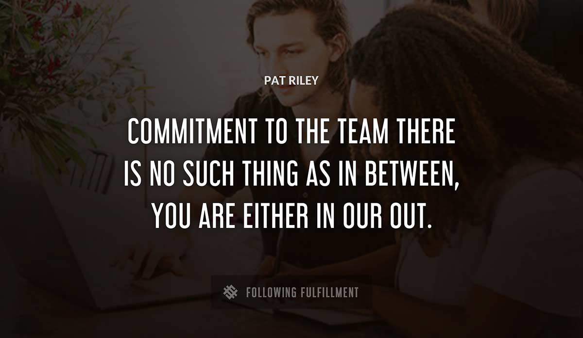 commitment to the team there is no such thing as in between you are either in our out Pat Riley quote