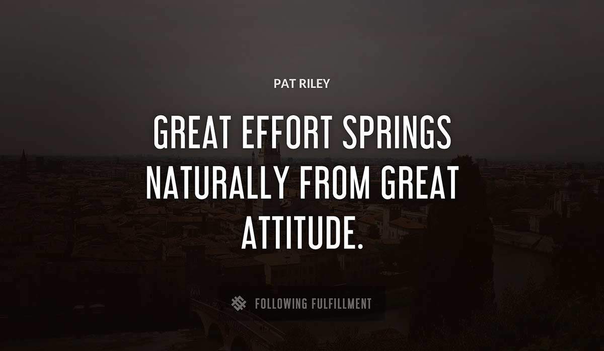 great effort springs naturally from great attitude Pat Riley quote