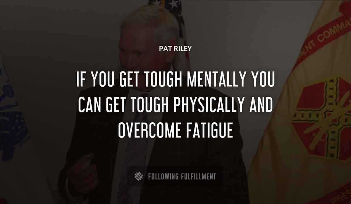 if you get tough mentally you can get tough physically and overcome fatigue Pat Riley quote