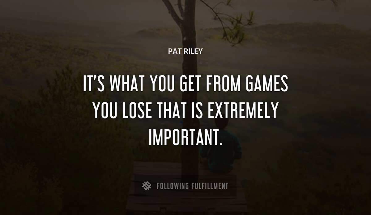 it s what you get from games you lose that is extremely important Pat Riley quote