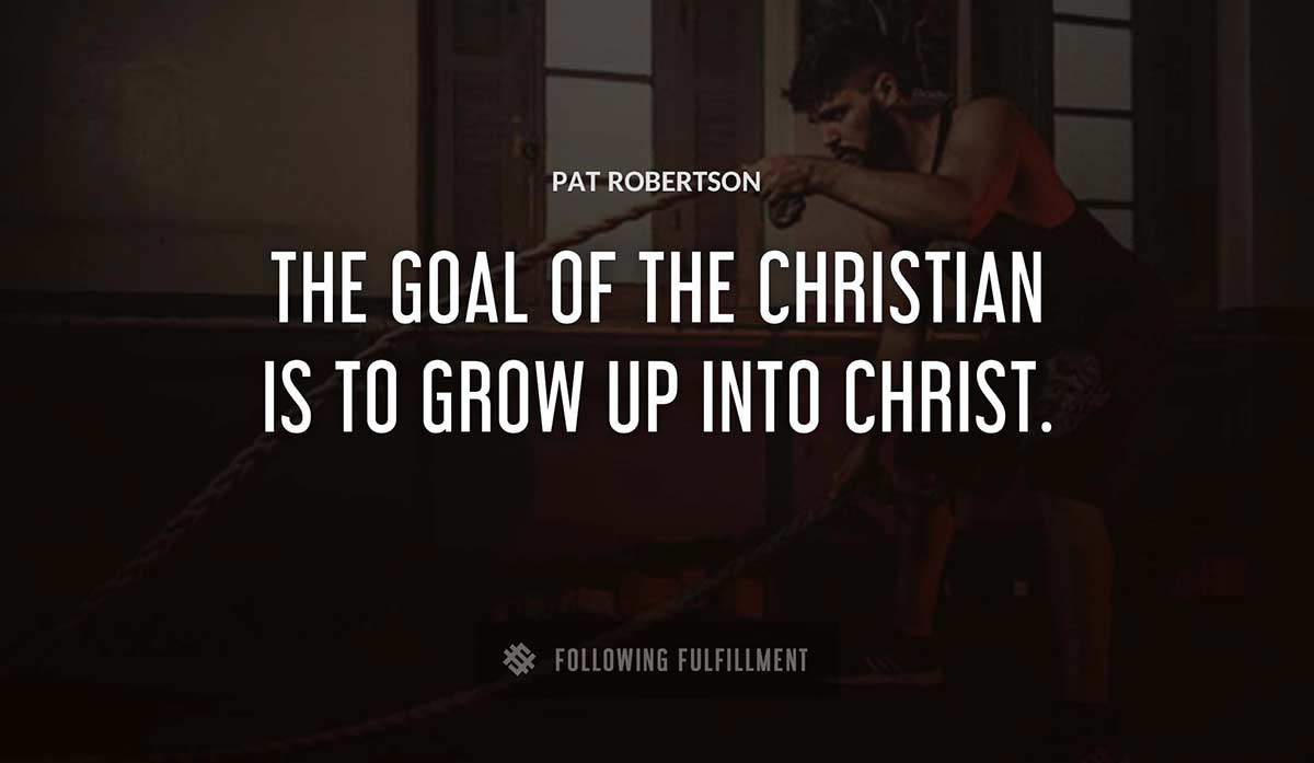 the goal of the christian is to grow up into christ Pat Robertson quote