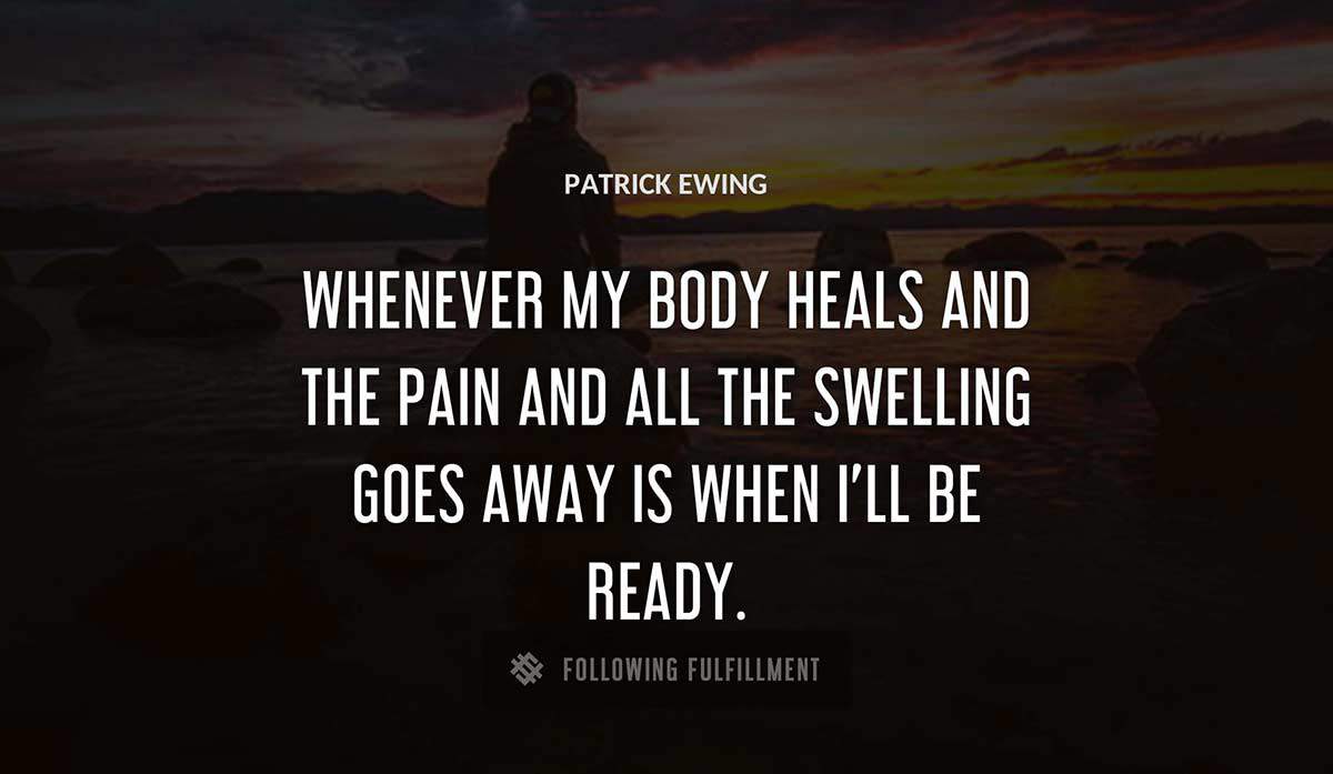 whenever my body heals and the pain and all the swelling goes away is when i ll be ready Patrick Ewing quote
