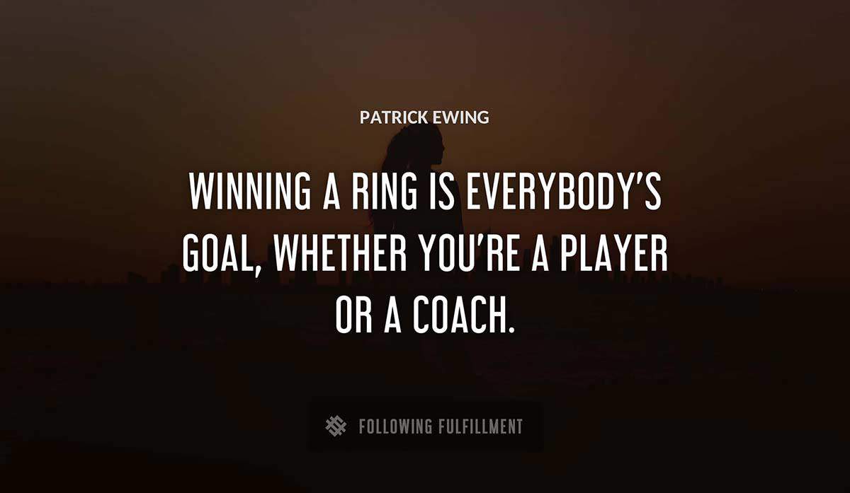 winning a ring is everybody s goal whether you re a player or a coach Patrick Ewing quote