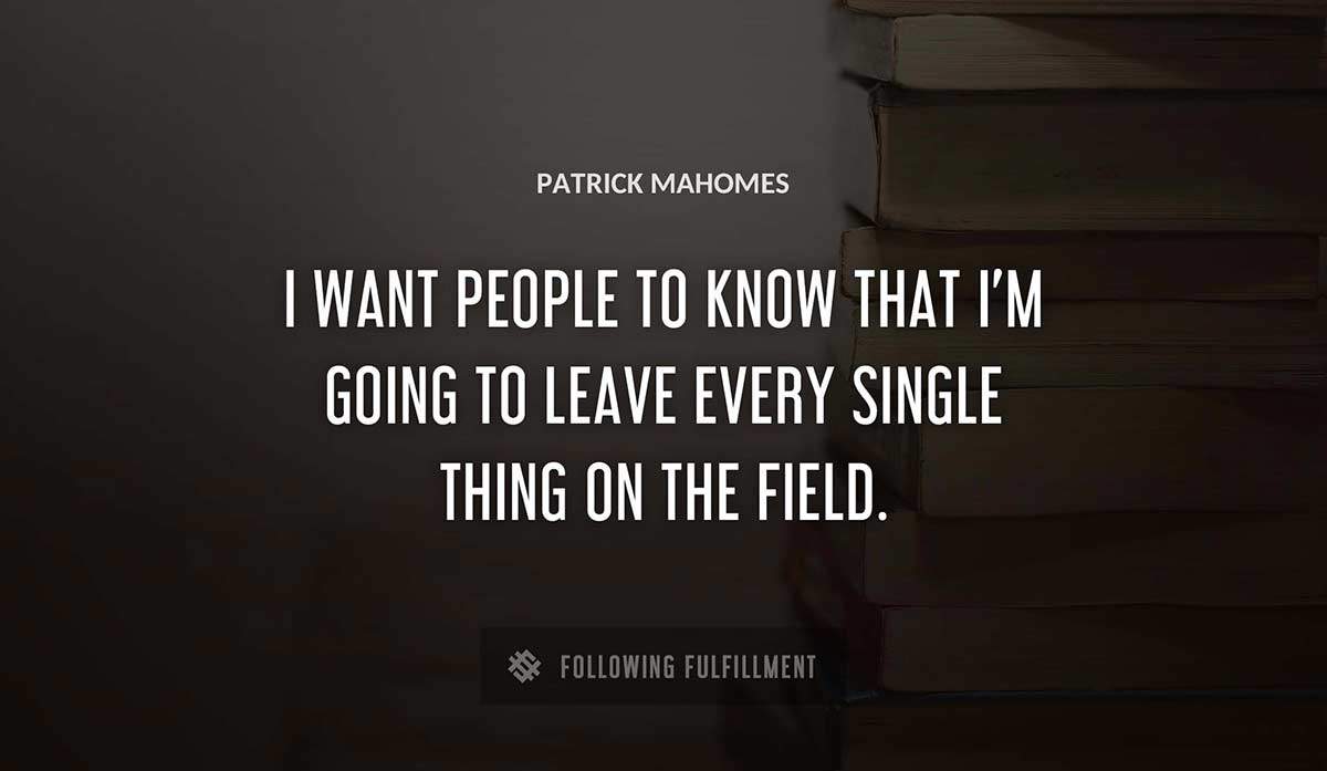 i want people to know that i m going to leave every single thing on the field Patrick Mahomes quote