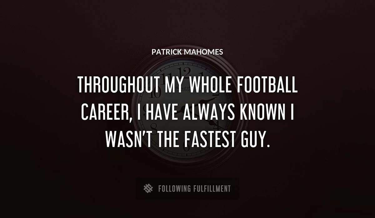 throughout my whole football career i have always known i wasn t the fastest guy Patrick Mahomes quote