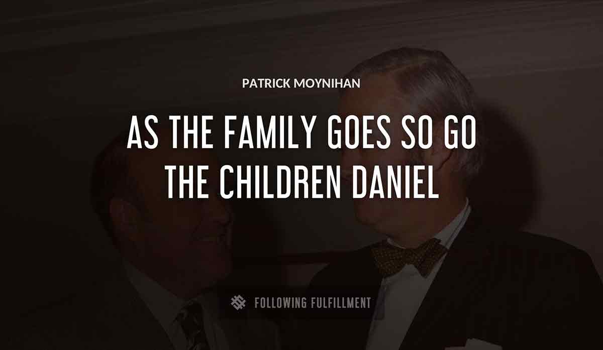 as the family goes so go the children daniel Patrick Moynihan quote