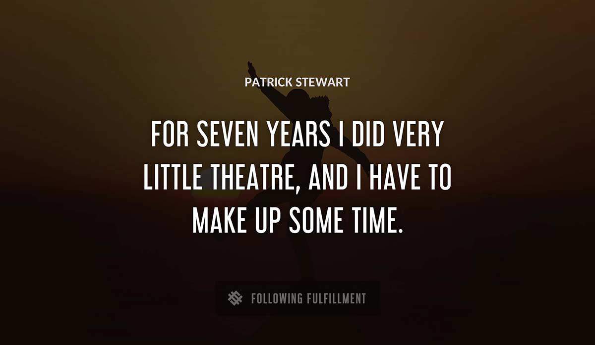 for seven years i did very little theatre and i have to make up some time Patrick Stewart quote