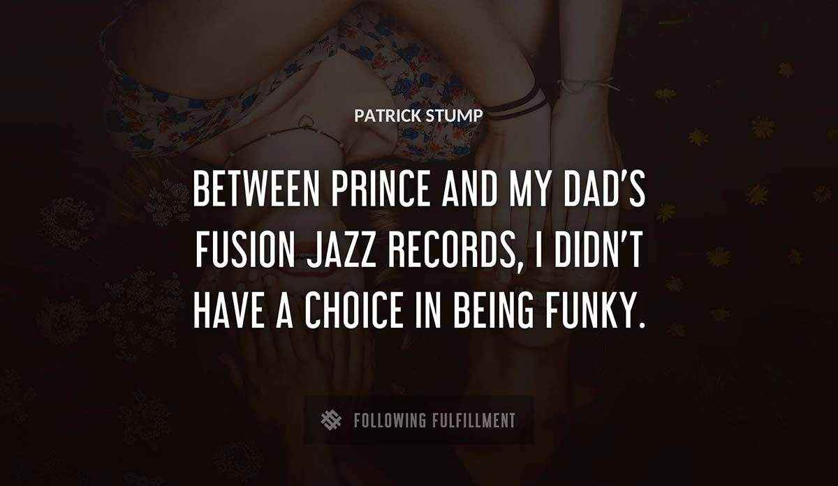 between prince and my dad s fusion jazz records i didn t have a choice in being funky Patrick Stump quote